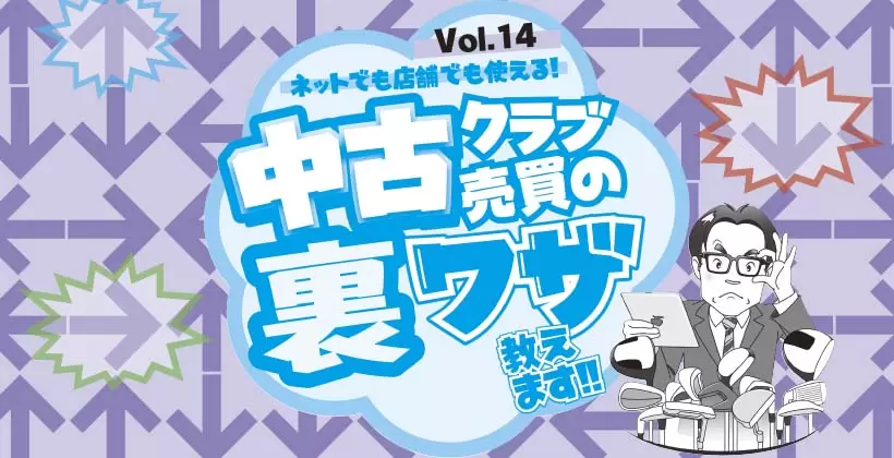中古クラブ売買の裏ワザ教えます!! Vol.14