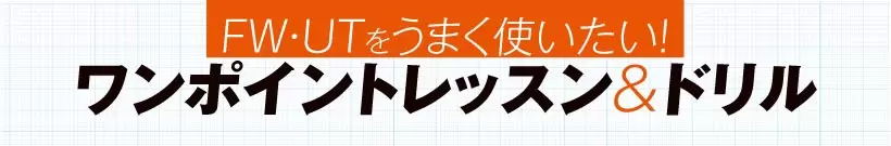 FW・UTをうまく使いたい！ ワンポイントレッスン&ドリル