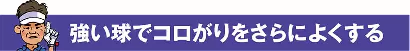 強い球でコロがりをさらによくする