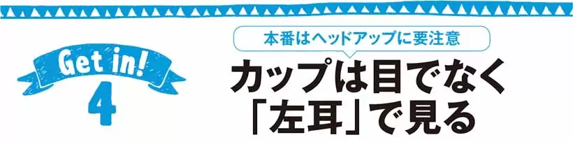 本番はヘッドアップに要注意　 カップは目でなく「左耳」で見る