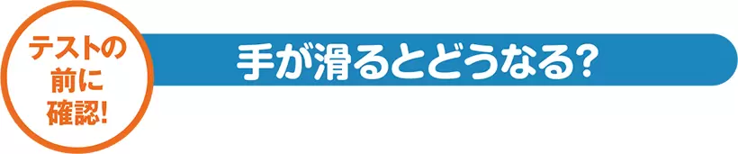 テストの前に確認! 手が滑るとどうなる?