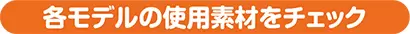 各モデルの使用素材をチェック