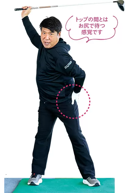 アドレスでお尻に力を溜める感じで構えたら、その力感をトップでもキープし、切り返しでお尻が緩まないようにする。